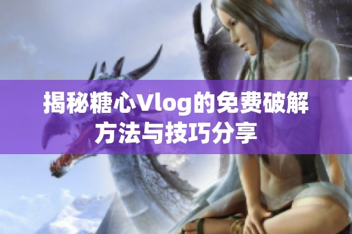 揭秘糖心Vlog的免费破解方法与技巧分享