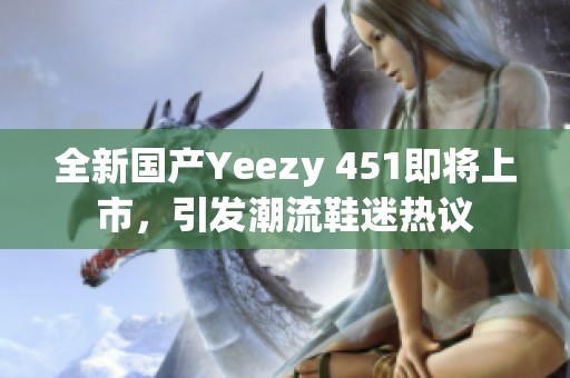 全新国产Yeezy 451即将上市，引发潮流鞋迷热议