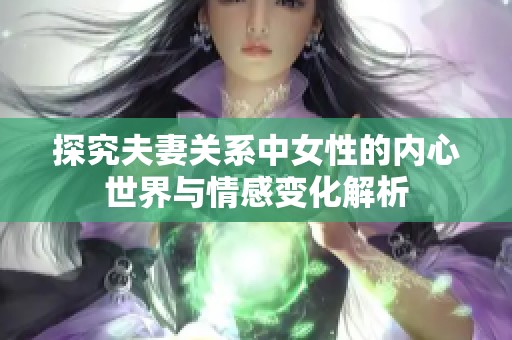 探究夫妻关系中女性的内心世界与情感变化解析