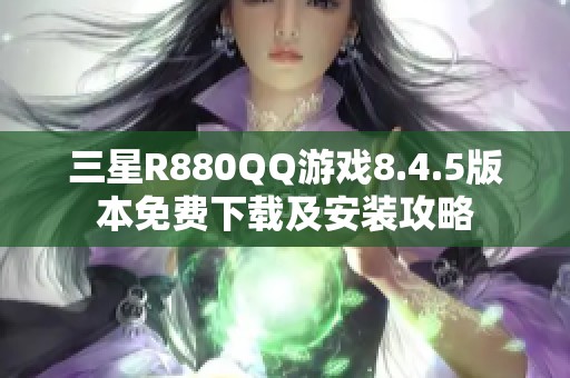 三星R880QQ游戏8.4.5版本免费下载及安装攻略