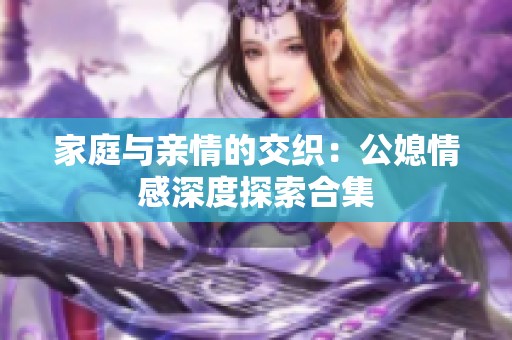 家庭与亲情的交织：公媳情感深度探索合集