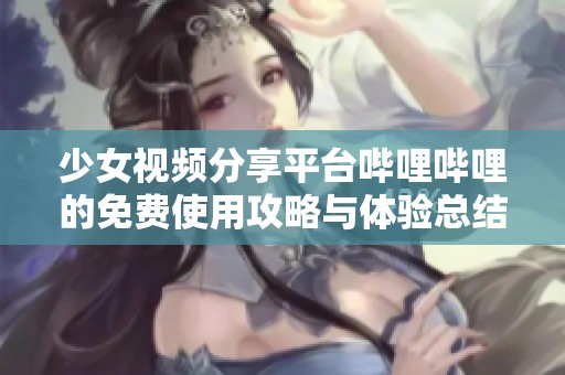 少女视频分享平台哔哩哔哩的免费使用攻略与体验总结