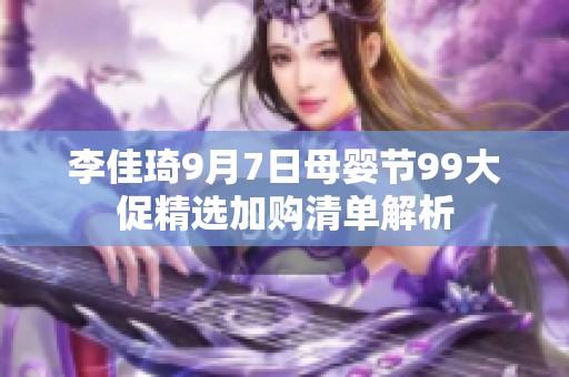 李佳琦9月7日母婴节99大促精选加购清单解析