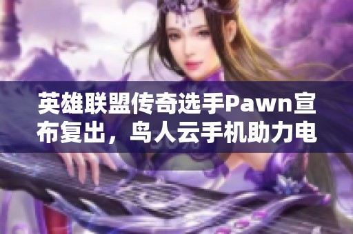 英雄联盟传奇选手Pawn宣布复出，鸟人云手机助力电竞职业生涯再续辉煌