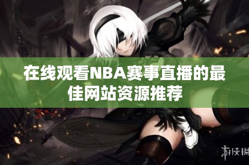 在线观看NBA赛事直播的最佳网站资源推荐