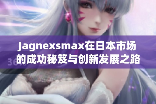 Jagnexsmax在日本市场的成功秘笈与创新发展之路