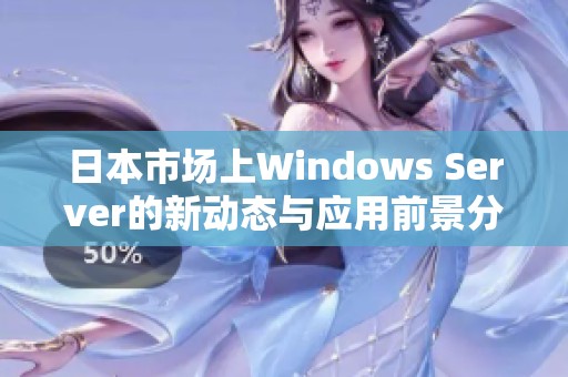 日本市场上Windows Server的新动态与应用前景分析