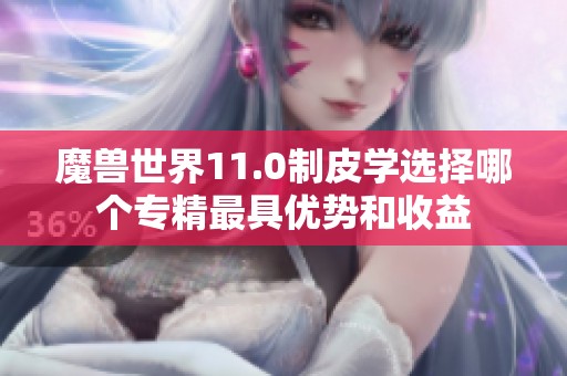 魔兽世界11.0制皮学选择哪个专精最具优势和收益