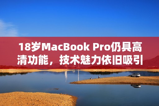 18岁MacBook Pro仍具高清功能，技术魅力依旧吸引人