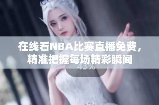 在线看NBA比赛直播免费，精准把握每场精彩瞬间