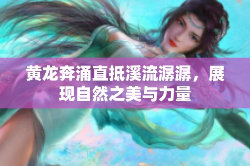 黄龙奔涌直抵溪流潺潺，展现自然之美与力量