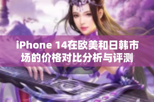 iPhone 14在欧美和日韩市场的价格对比分析与评测