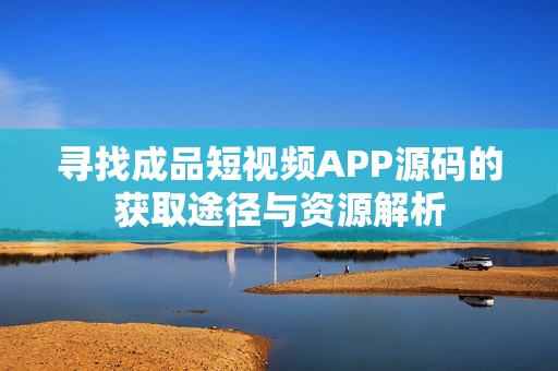 寻找成品短视频APP源码的获取途径与资源解析