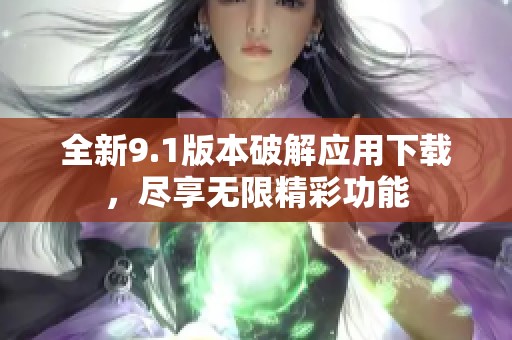 全新9.1版本破解应用下载，尽享无限精彩功能