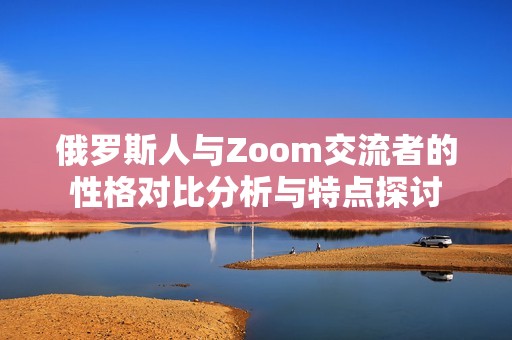 俄罗斯人与Zoom交流者的性格对比分析与特点探讨