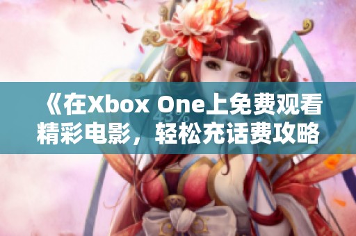 《在Xbox One上免费观看精彩电影，轻松充话费攻略》