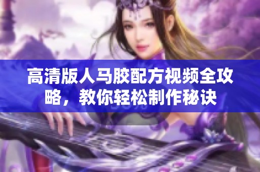 高清版人马胶配方视频全攻略，教你轻松制作秘诀