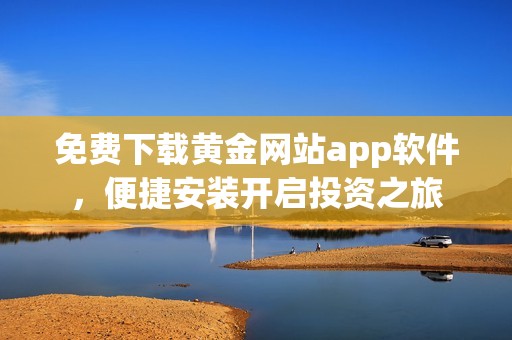 免费下载黄金网站app软件，便捷安装开启投资之旅