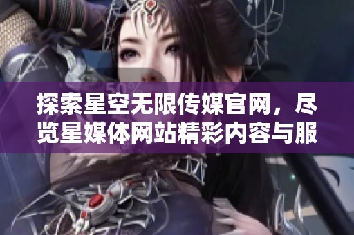 探索星空无限传媒官网，尽览星媒体网站精彩内容与服务