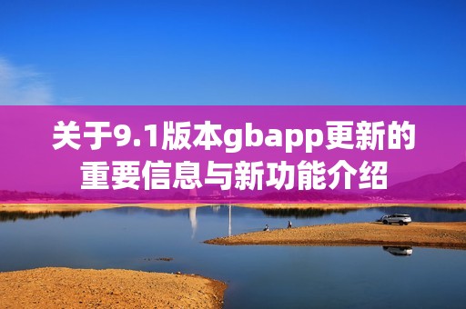 关于9.1版本gbapp更新的重要信息与新功能介绍