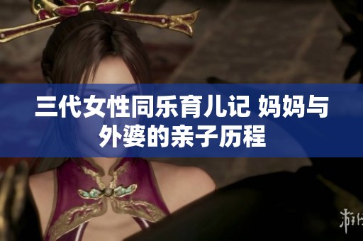 三代女性同乐育儿记 妈妈与外婆的亲子历程