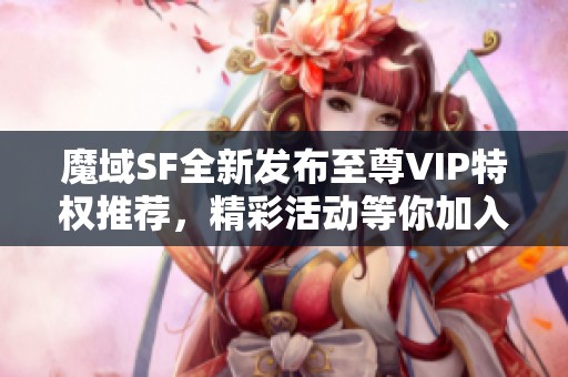 魔域SF全新发布至尊VIP特权推荐，精彩活动等你加入！