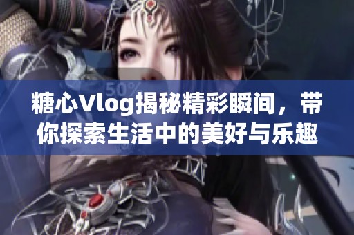 糖心Vlog揭秘精彩瞬间，带你探索生活中的美好与乐趣