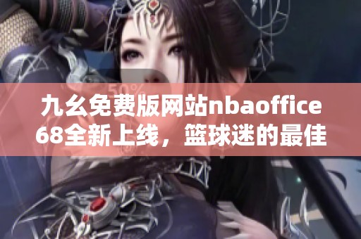 九幺免费版网站nbaoffice68全新上线，篮球迷的最佳选择