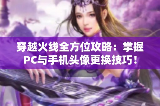 穿越火线全方位攻略：掌握PC与手机头像更换技巧！