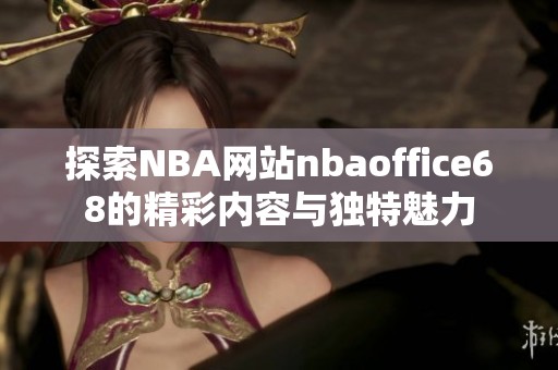 探索NBA网站nbaoffice68的精彩内容与独特魅力