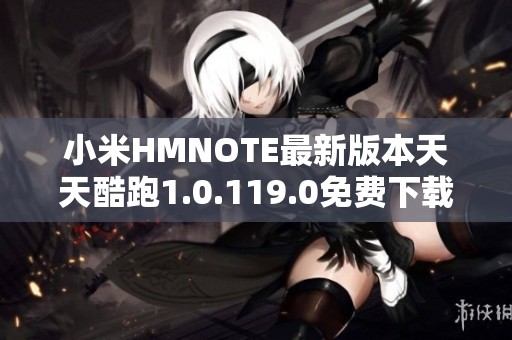 小米HMNOTE最新版本天天酷跑1.0.119.0免费下载安装指南