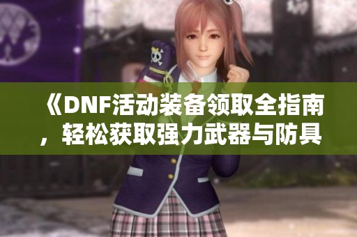 《DNF活动装备领取全指南，轻松获取强力武器与防具》