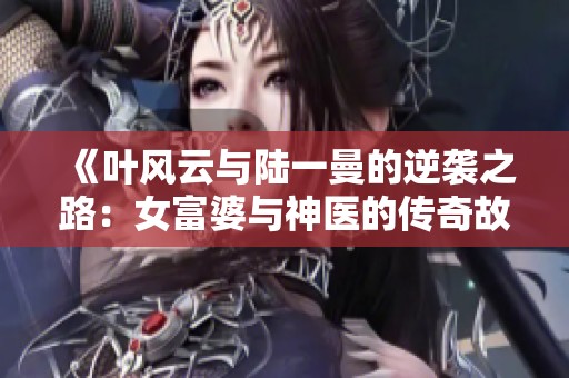 《叶风云与陆一曼的逆袭之路：女富婆与神医的传奇故事》