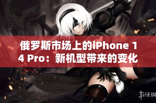 俄罗斯市场上的iPhone 14 Pro：新机型带来的变化与挑战