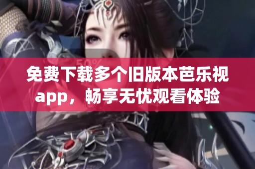 免费下载多个旧版本芭乐视app，畅享无忧观看体验