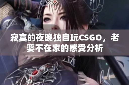 寂寞的夜晚独自玩CSGO，老婆不在家的感受分析