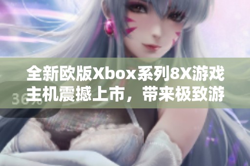 全新欧版Xbox系列8X游戏主机震撼上市，带来极致游戏体验