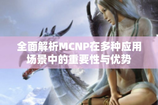 全面解析MCNP在多种应用场景中的重要性与优势