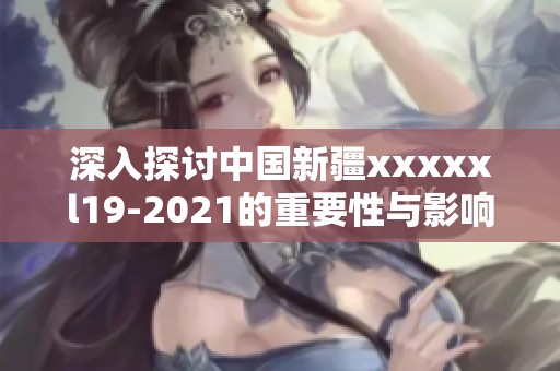 深入探讨中国新疆xxxxxl19-2021的重要性与影响