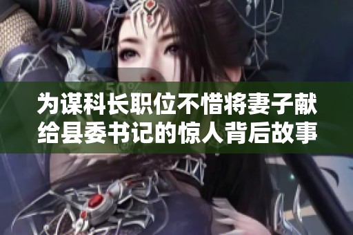 为谋科长职位不惜将妻子献给县委书记的惊人背后故事