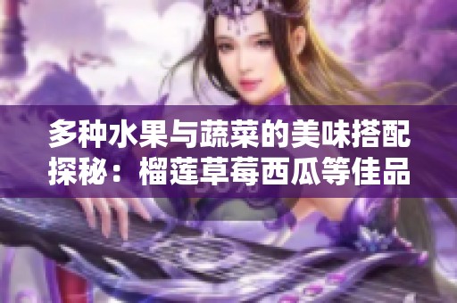 多种水果与蔬菜的美味搭配探秘：榴莲草莓西瓜等佳品介绍