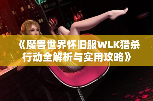 《魔兽世界怀旧服WLK猎杀行动全解析与实用攻略》