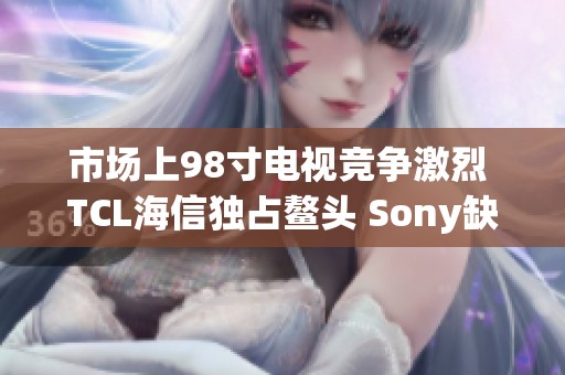 市场上98寸电视竞争激烈 TCL海信独占鳌头 Sony缺席原因揭秘