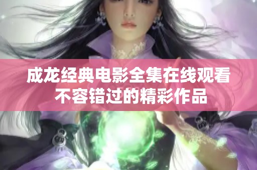 成龙经典电影全集在线观看 不容错过的精彩作品