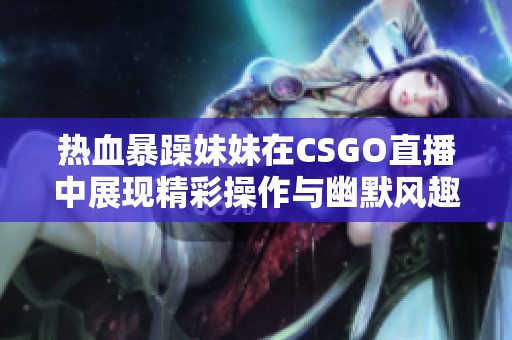 热血暴躁妹妹在CSGO直播中展现精彩操作与幽默风趣