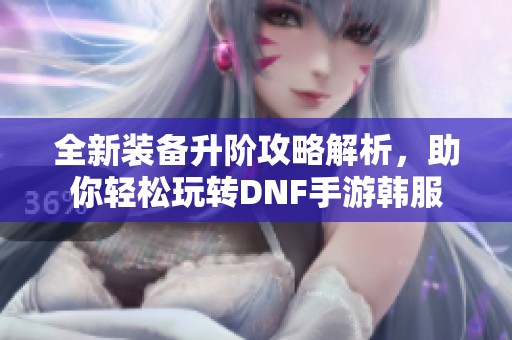 全新装备升阶攻略解析，助你轻松玩转DNF手游韩服