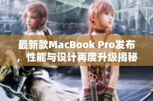 最新款MacBook Pro发布，性能与设计再度升级揭秘