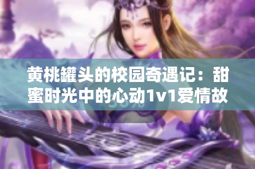 黄桃罐头的校园奇遇记：甜蜜时光中的心动1v1爱情故事