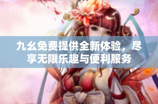 九幺免费提供全新体验，尽享无限乐趣与便利服务