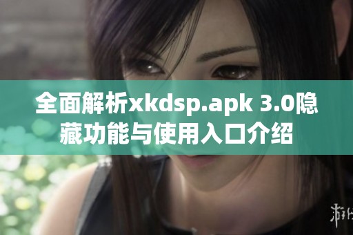 全面解析xkdsp.apk 3.0隐藏功能与使用入口介绍